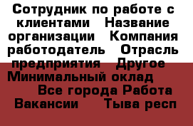 Сотрудник по работе с клиентами › Название организации ­ Компания-работодатель › Отрасль предприятия ­ Другое › Минимальный оклад ­ 26 000 - Все города Работа » Вакансии   . Тыва респ.